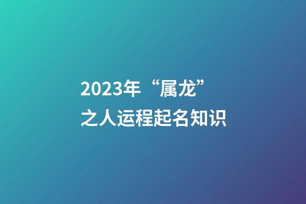 2023年“属龙”之人运程起名知识