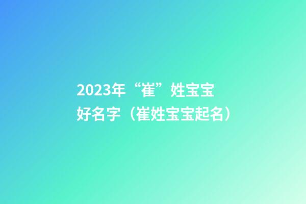 2023年“崔”姓宝宝好名字（崔姓宝宝起名）