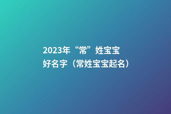 2023年“常”姓宝宝好名字（常姓宝宝起名）