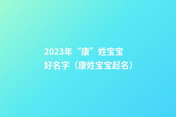2023年“康”姓宝宝好名字（康姓宝宝起名）