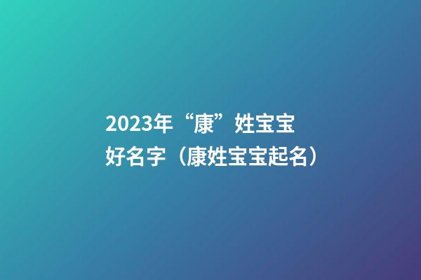2023年“康”姓宝宝好名字（康姓宝宝起名）