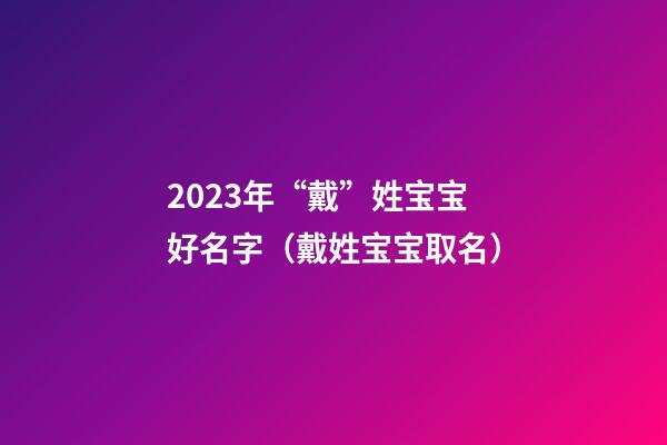 2023年“戴”姓宝宝好名字（戴姓宝宝取名）
