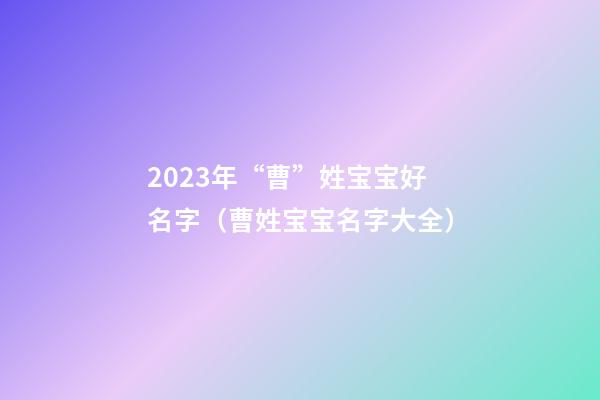 2023年“曹”姓宝宝好名字（曹姓宝宝名字大全）