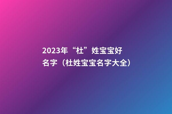 2023年“杜”姓宝宝好名字（杜姓宝宝名字大全）