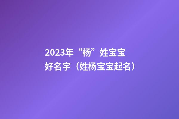 2023年“杨”姓宝宝好名字（姓杨宝宝起名）