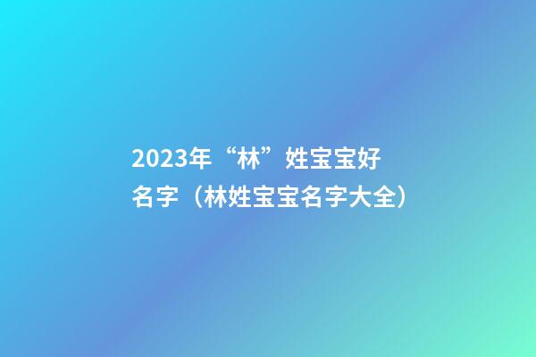 2023年“林”姓宝宝好名字（林姓宝宝名字大全）