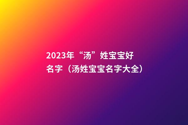 2023年“汤”姓宝宝好名字（汤姓宝宝名字大全）