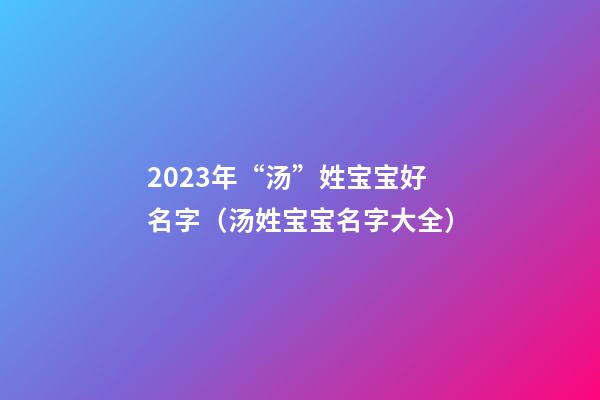 2023年“汤”姓宝宝好名字（汤姓宝宝名字大全）