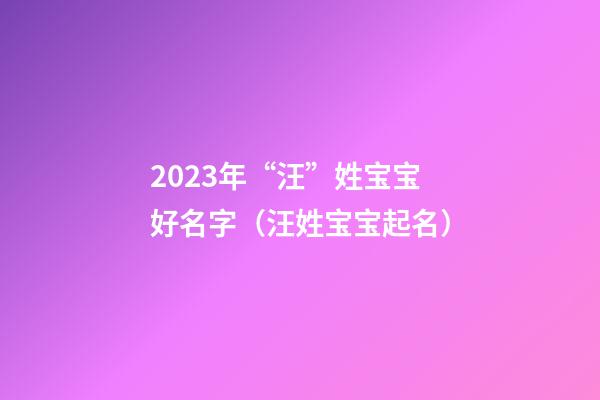 2023年“汪”姓宝宝好名字（汪姓宝宝起名）
