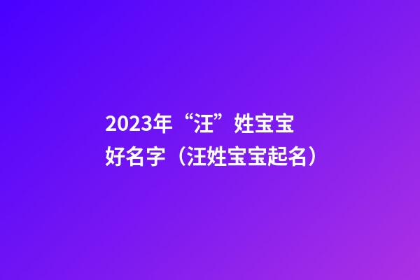 2023年“汪”姓宝宝好名字（汪姓宝宝起名）