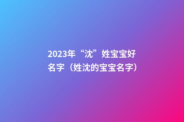 2023年“沈”姓宝宝好名字（姓沈的宝宝名字）