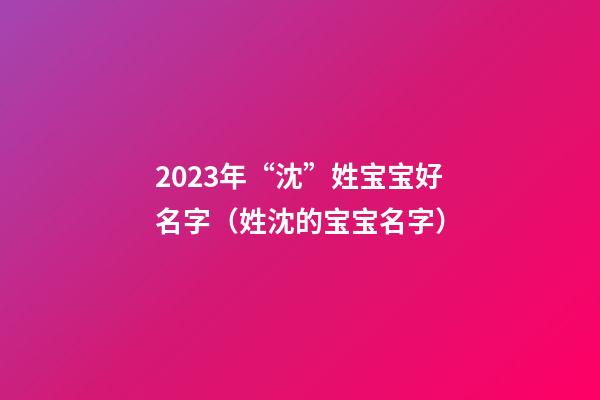 2023年“沈”姓宝宝好名字（姓沈的宝宝名字）