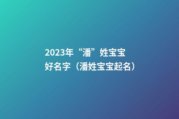 2023年“潘”姓宝宝好名字（潘姓宝宝起名）