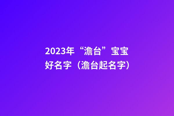 2023年“澹台”宝宝好名字（澹台起名字）