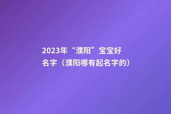 2023年“濮阳”宝宝好名字（濮阳哪有起名字的）