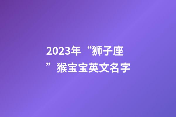 2023年“狮子座”猴宝宝英文名字