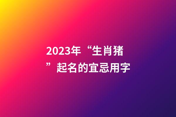 2023年“生肖猪”起名的宜忌用字