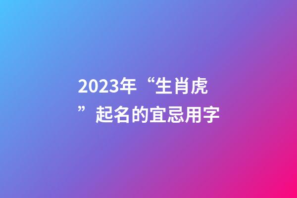 2023年“生肖虎”起名的宜忌用字