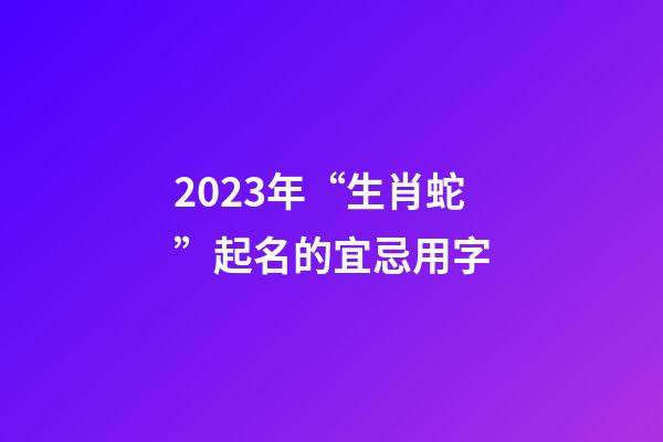 2023年“生肖蛇”起名的宜忌用字