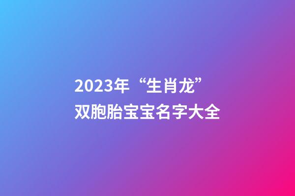 2023年“生肖龙”双胞胎宝宝名字大全