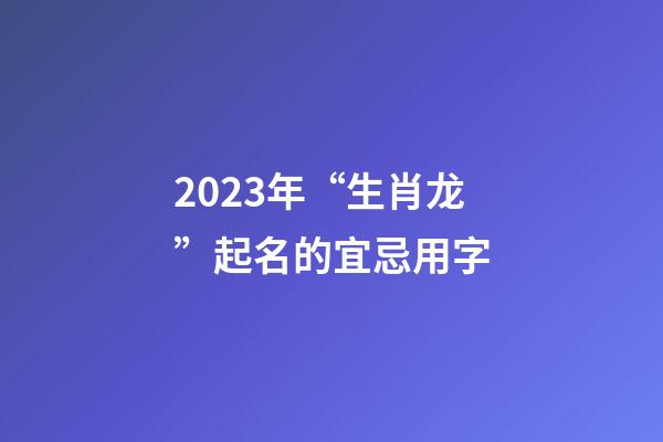 2023年“生肖龙”起名的宜忌用字