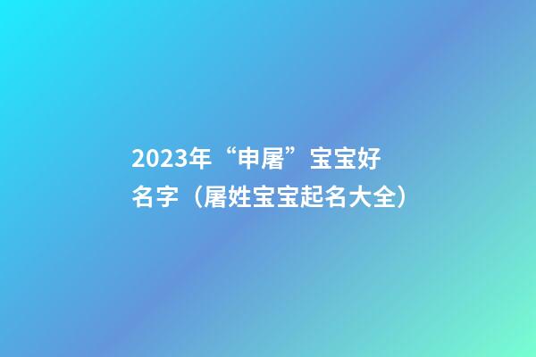 2023年“申屠”宝宝好名字（屠姓宝宝起名大全）