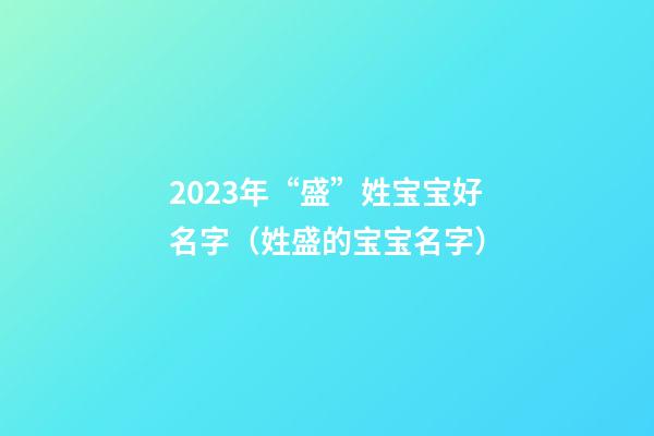 2023年“盛”姓宝宝好名字（姓盛的宝宝名字）