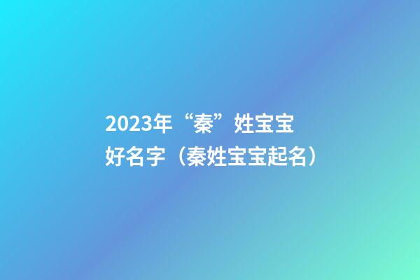 2023年“秦”姓宝宝好名字（秦姓宝宝起名）