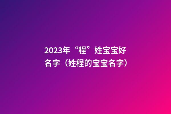 2023年“程”姓宝宝好名字（姓程的宝宝名字）