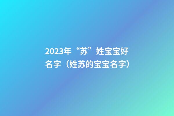 2023年“苏”姓宝宝好名字（姓苏的宝宝名字）