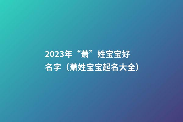 2023年“萧”姓宝宝好名字（萧姓宝宝起名大全）
