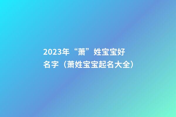 2023年“萧”姓宝宝好名字（萧姓宝宝起名大全）