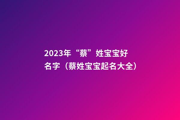 2023年“蔡”姓宝宝好名字（蔡姓宝宝起名大全）