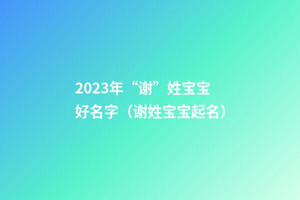 2023年“谢”姓宝宝好名字（谢姓宝宝起名）