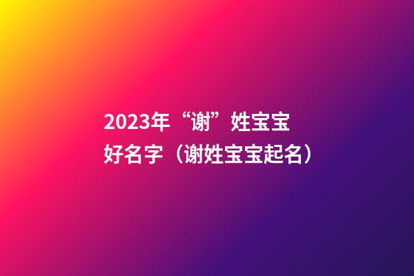 2023年“谢”姓宝宝好名字（谢姓宝宝起名）