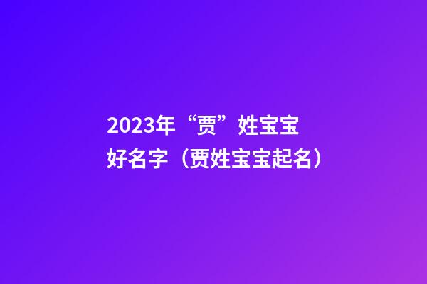 2023年“贾”姓宝宝好名字（贾姓宝宝起名）