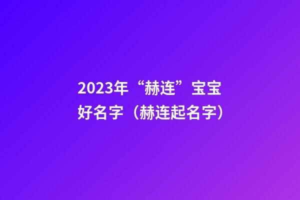 2023年“赫连”宝宝好名字（赫连起名字）