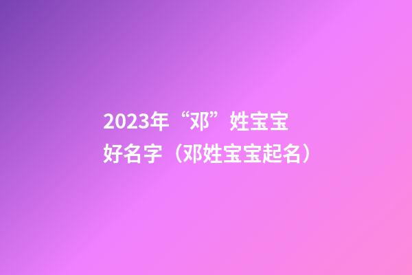 2023年“邓”姓宝宝好名字（邓姓宝宝起名）