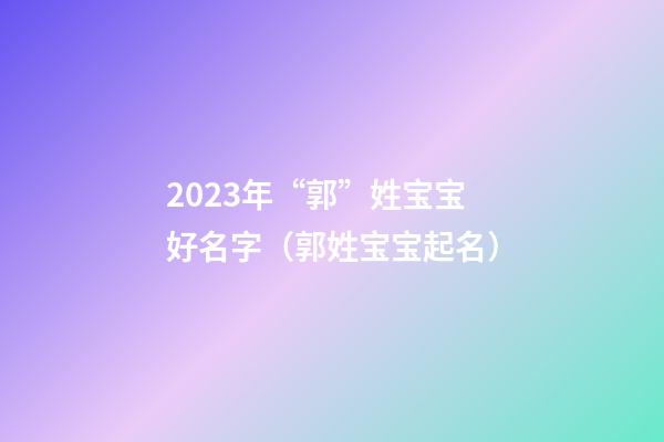 2023年“郭”姓宝宝好名字（郭姓宝宝起名）