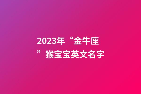 2023年“金牛座”猴宝宝英文名字