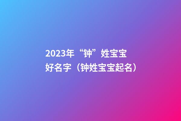 2023年“钟”姓宝宝好名字（钟姓宝宝起名）