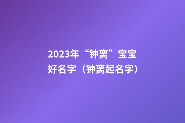 2023年“钟离”宝宝好名字（钟离起名字）