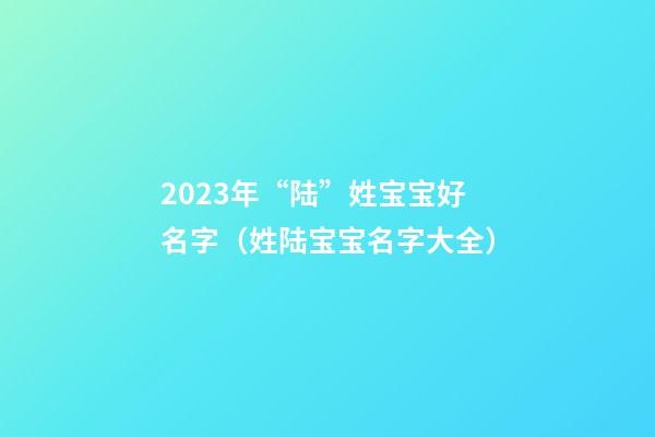 2023年“陆”姓宝宝好名字（姓陆宝宝名字大全）