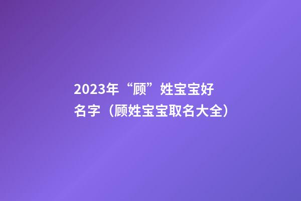 2023年“顾”姓宝宝好名字（顾姓宝宝取名大全）