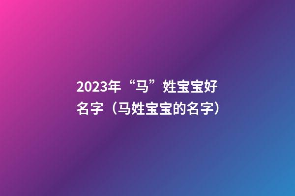 2023年“马”姓宝宝好名字（马姓宝宝的名字）