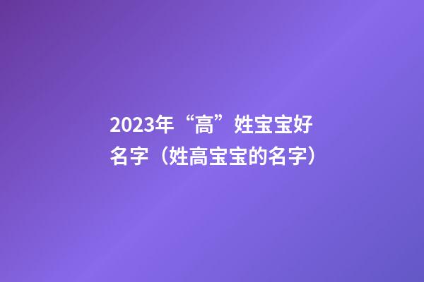 2023年“高”姓宝宝好名字（姓高宝宝的名字）