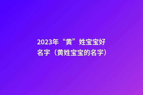 2023年“黄”姓宝宝好名字（黄姓宝宝的名字）