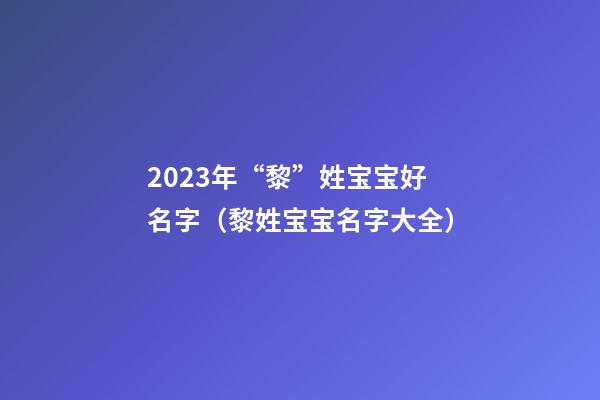 2023年“黎”姓宝宝好名字（黎姓宝宝名字大全）