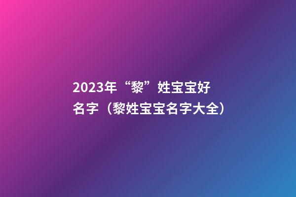 2023年“黎”姓宝宝好名字（黎姓宝宝名字大全）