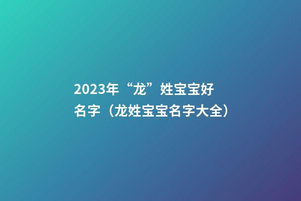2023年“龙”姓宝宝好名字（龙姓宝宝名字大全）